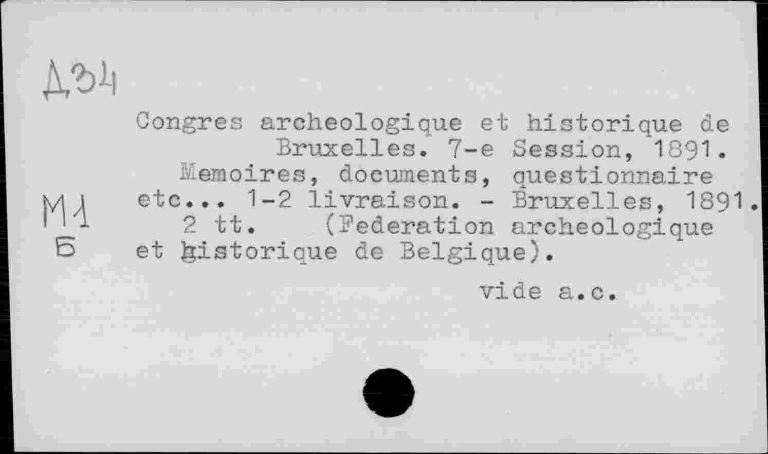 ﻿Ml Б
Congres archéologique et historique de Bruxelles. 7-е Session, 1891.
Mémoires, documents, questionnaire etc... 1-2 livraison. - Bruxelles, 1891
2 tt. (Federation archéologique et historique de Belgique).
vide a.c.